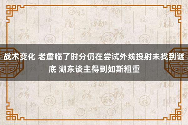 战术变化 老詹临了时分仍在尝试外线投射未找到谜底 湖东谈主得到如斯粗重