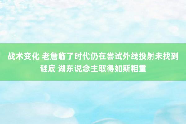 战术变化 老詹临了时代仍在尝试外线投射未找到谜底 湖东说念主取得如斯粗重