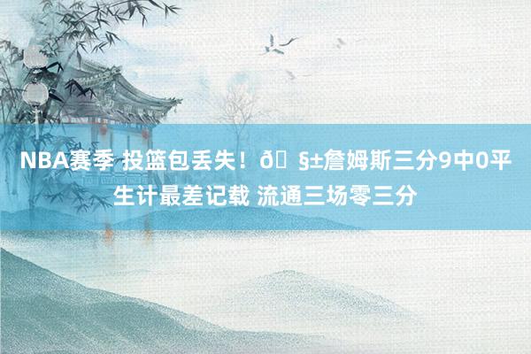 NBA赛季 投篮包丢失！🧱詹姆斯三分9中0平生计最差记载 流通三场零三分