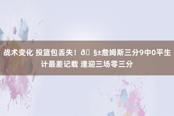 战术变化 投篮包丢失！🧱詹姆斯三分9中0平生计最差记载 逢迎三场零三分