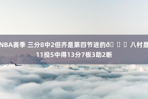 NBA赛季 三分8中2但齐是第四节进的😈八村塁11投5中得13分7板3助2断