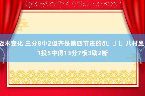 战术变化 三分8中2但齐是第四节进的😈八村塁11投5中得13分7板3助2断