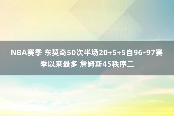 NBA赛季 东契奇50次半场20+5+5自96-97赛季以来最多 詹姆斯45秩序二