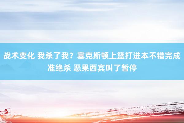 战术变化 我杀了我？塞克斯顿上篮打进本不错完成准绝杀 恶果西宾叫了暂停