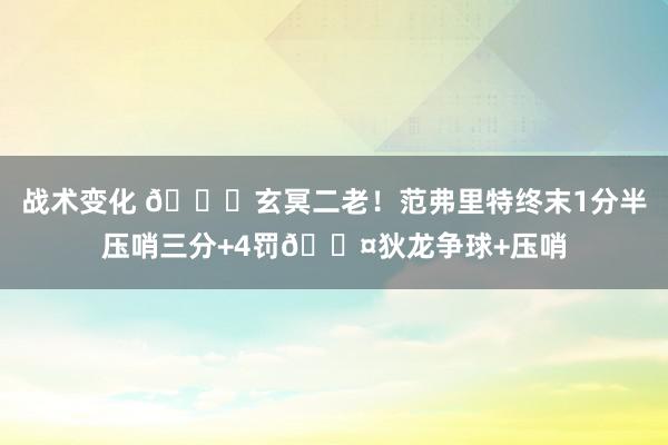 战术变化 🚀玄冥二老！范弗里特终末1分半压哨三分+4罚😤狄龙争球+压哨