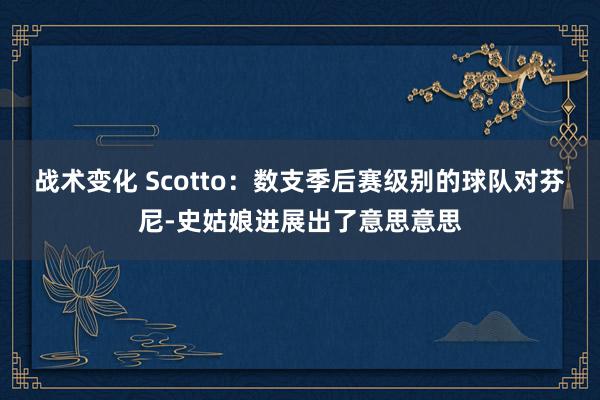 战术变化 Scotto：数支季后赛级别的球队对芬尼-史姑娘进展出了意思意思