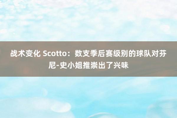 战术变化 Scotto：数支季后赛级别的球队对芬尼-史小姐推崇出了兴味