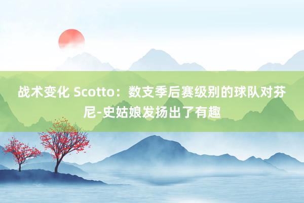 战术变化 Scotto：数支季后赛级别的球队对芬尼-史姑娘发扬出了有趣