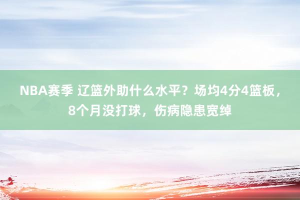 NBA赛季 辽篮外助什么水平？场均4分4篮板，8个月没打球，伤病隐患宽绰