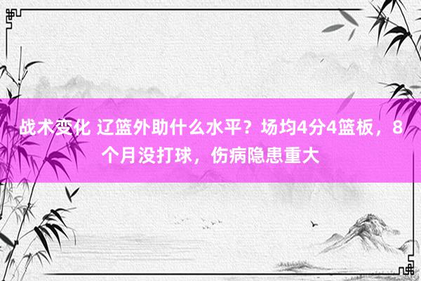 战术变化 辽篮外助什么水平？场均4分4篮板，8个月没打球，伤病隐患重大