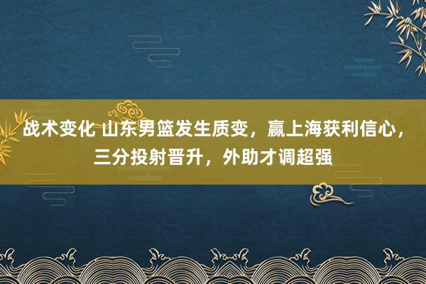 战术变化 山东男篮发生质变，赢上海获利信心，三分投射晋升，外助才调超强