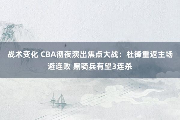 战术变化 CBA彻夜演出焦点大战：杜锋重返主场避连败 黑骑兵有望3连杀