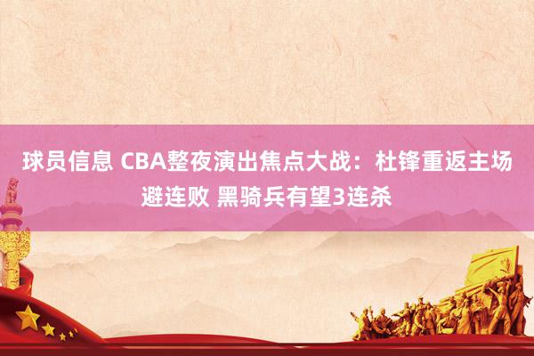 球员信息 CBA整夜演出焦点大战：杜锋重返主场避连败 黑骑兵有望3连杀