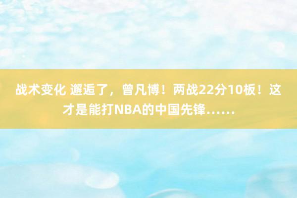 战术变化 邂逅了，曾凡博！两战22分10板！这才是能打NBA的中国先锋……