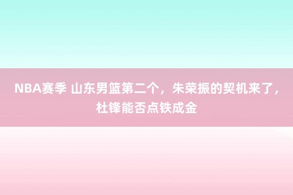 NBA赛季 山东男篮第二个，朱荣振的契机来了，杜锋能否点铁成金