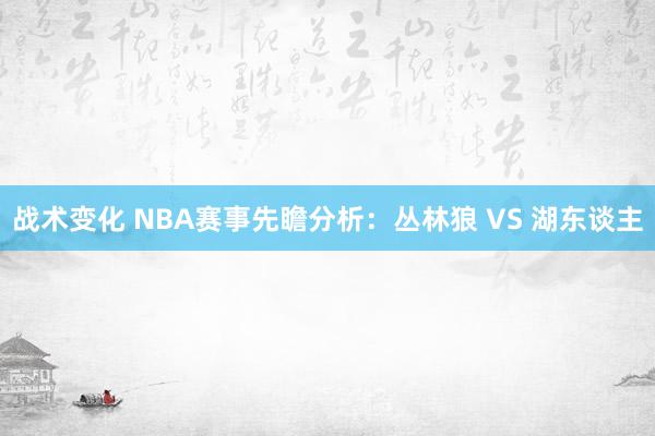 战术变化 NBA赛事先瞻分析：丛林狼 VS 湖东谈主