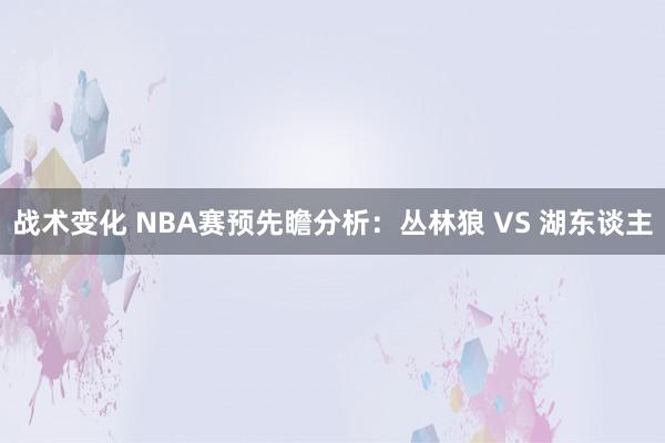 战术变化 NBA赛预先瞻分析：丛林狼 VS 湖东谈主