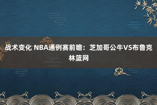 战术变化 NBA通例赛前瞻：芝加哥公牛VS布鲁克林篮网