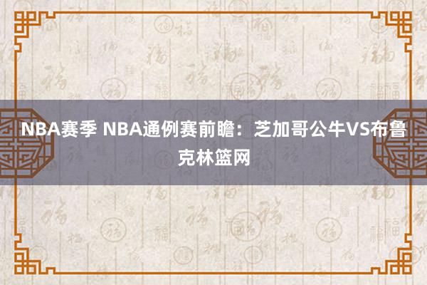 NBA赛季 NBA通例赛前瞻：芝加哥公牛VS布鲁克林篮网