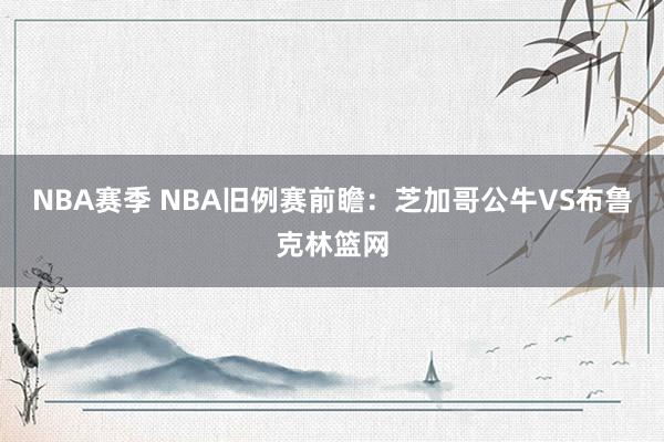 NBA赛季 NBA旧例赛前瞻：芝加哥公牛VS布鲁克林篮网