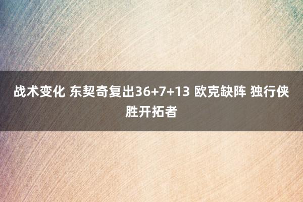 战术变化 东契奇复出36+7+13 欧克缺阵 独行侠胜开拓者