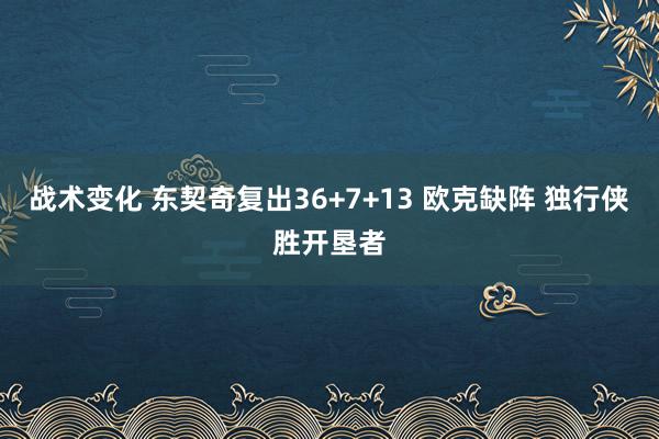 战术变化 东契奇复出36+7+13 欧克缺阵 独行侠胜开垦者