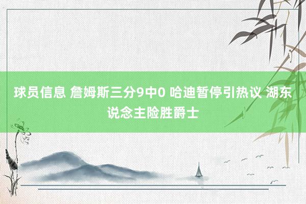 球员信息 詹姆斯三分9中0 哈迪暂停引热议 湖东说念主险胜爵士