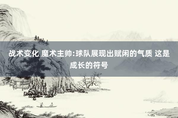 战术变化 魔术主帅:球队展现出赋闲的气质 这是成长的符号