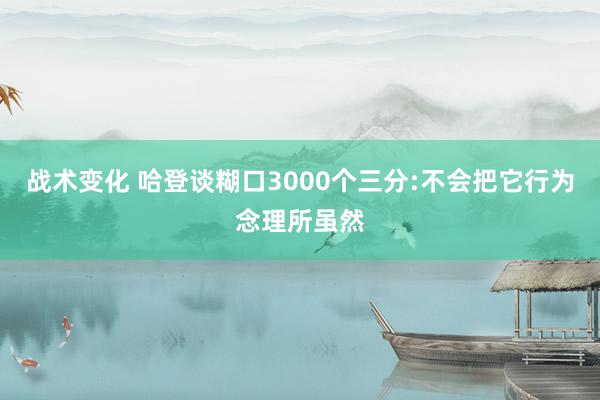 战术变化 哈登谈糊口3000个三分:不会把它行为念理所虽然