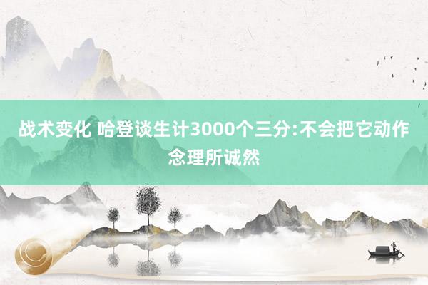 战术变化 哈登谈生计3000个三分:不会把它动作念理所诚然