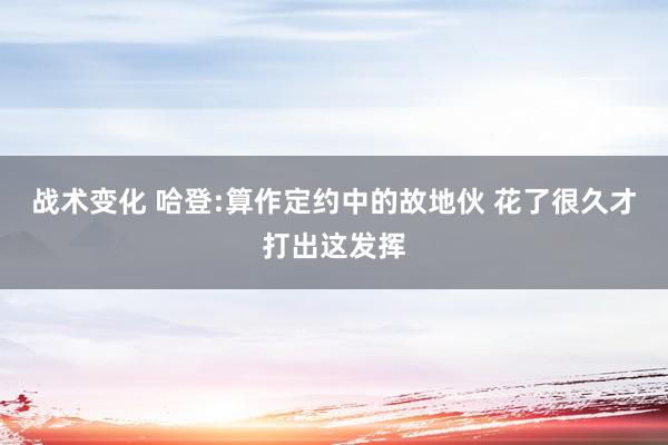 战术变化 哈登:算作定约中的故地伙 花了很久才打出这发挥