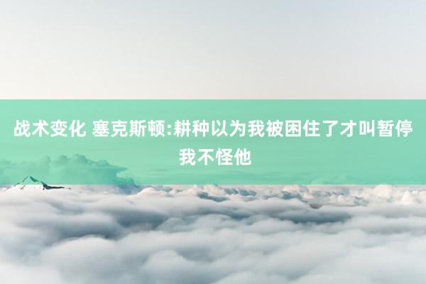 战术变化 塞克斯顿:耕种以为我被困住了才叫暂停 我不怪他