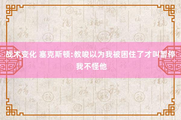 战术变化 塞克斯顿:教唆以为我被困住了才叫暂停 我不怪他