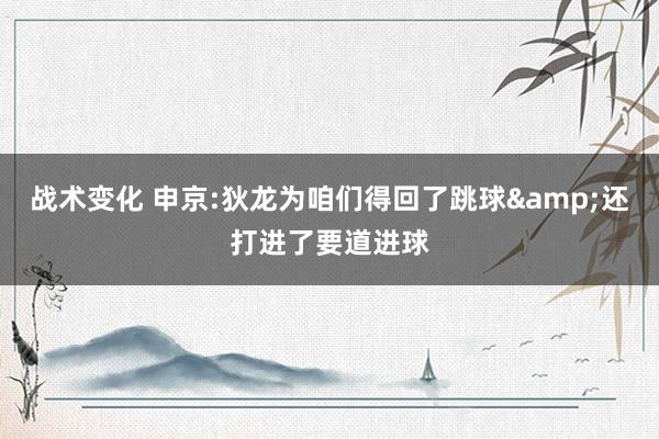 战术变化 申京:狄龙为咱们得回了跳球&还打进了要道进球