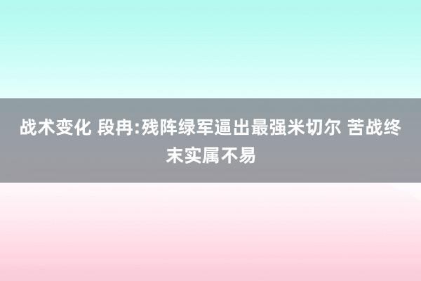 战术变化 段冉:残阵绿军逼出最强米切尔 苦战终末实属不易