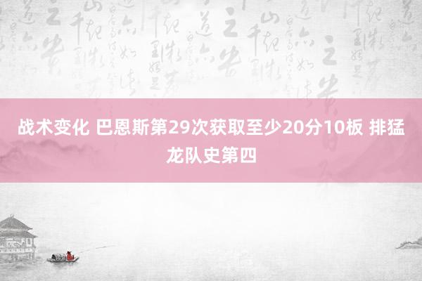 战术变化 巴恩斯第29次获取至少20分10板 排猛龙队史第四