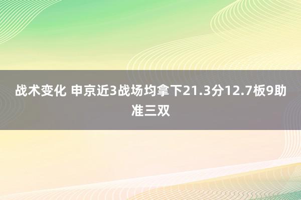 战术变化 申京近3战场均拿下21.3分12.7板9助准三双