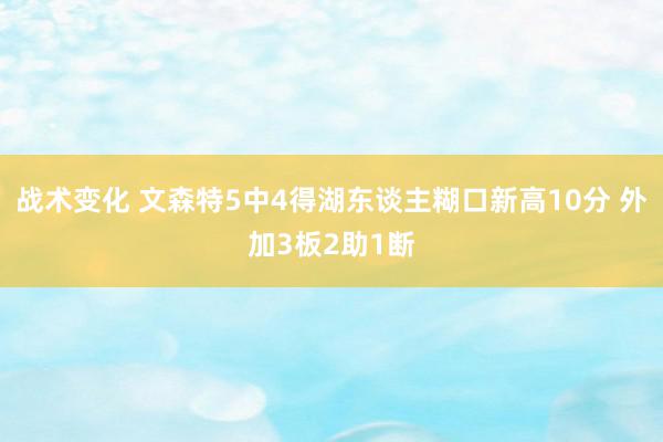 战术变化 文森特5中4得湖东谈主糊口新高10分 外加3板2助1断