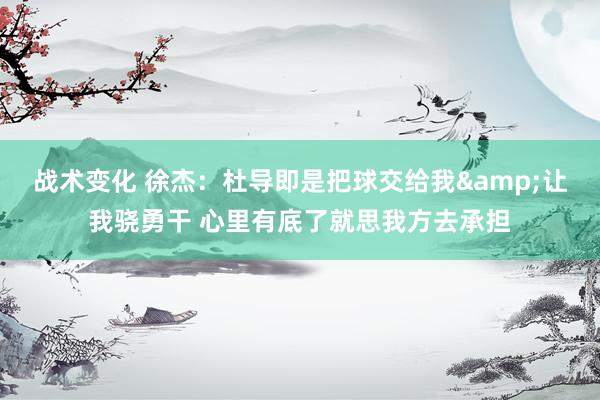 战术变化 徐杰：杜导即是把球交给我&让我骁勇干 心里有底了就思我方去承担