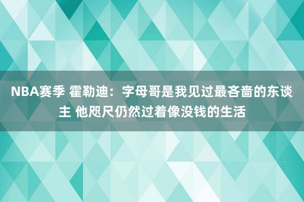 NBA赛季 霍勒迪：字母哥是我见过最吝啬的东谈主 他咫尺仍然过着像没钱的生活