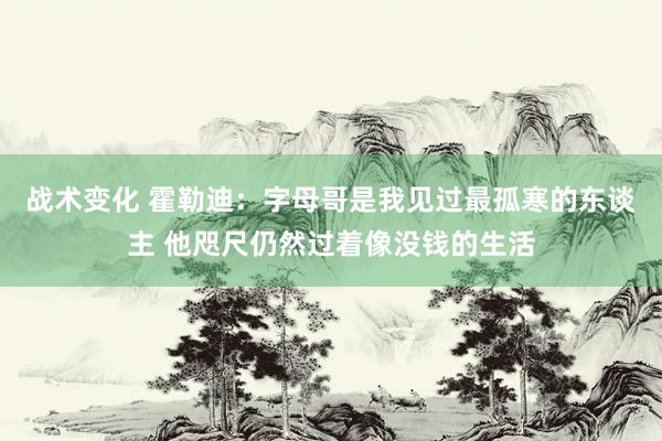 战术变化 霍勒迪：字母哥是我见过最孤寒的东谈主 他咫尺仍然过着像没钱的生活