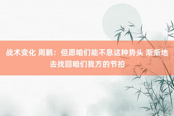 战术变化 周鹏：但愿咱们能不息这种势头 渐渐地去找回咱们我方的节拍