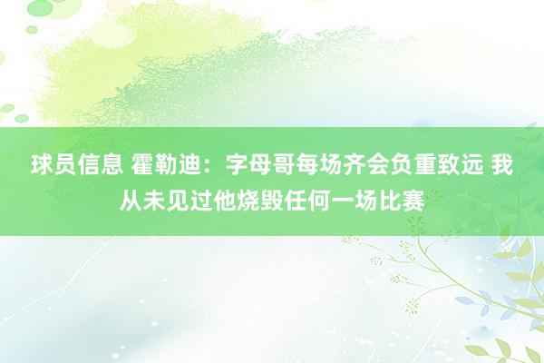 球员信息 霍勒迪：字母哥每场齐会负重致远 我从未见过他烧毁任何一场比赛