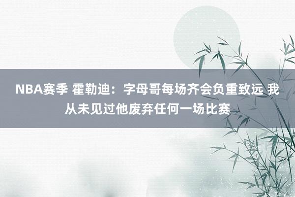 NBA赛季 霍勒迪：字母哥每场齐会负重致远 我从未见过他废弃任何一场比赛