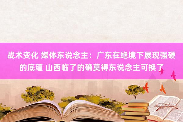 战术变化 媒体东说念主：广东在绝境下展现强硬的底蕴 山西临了的确莫得东说念主可换了