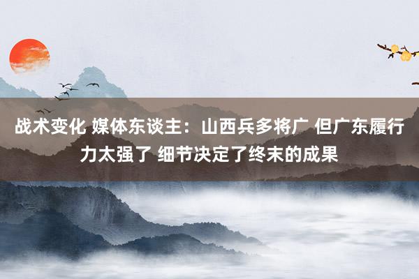 战术变化 媒体东谈主：山西兵多将广 但广东履行力太强了 细节决定了终末的成果