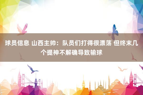 球员信息 山西主帅：队员们打得很漂荡 但终末几个提神不解确导致输球