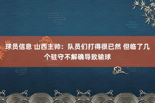 球员信息 山西主帅：队员们打得很已然 但临了几个驻守不解确导致输球