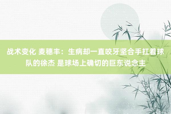 战术变化 麦穗丰：生病却一直咬牙坚合手扛着球队的徐杰 是球场上确切的巨东说念主