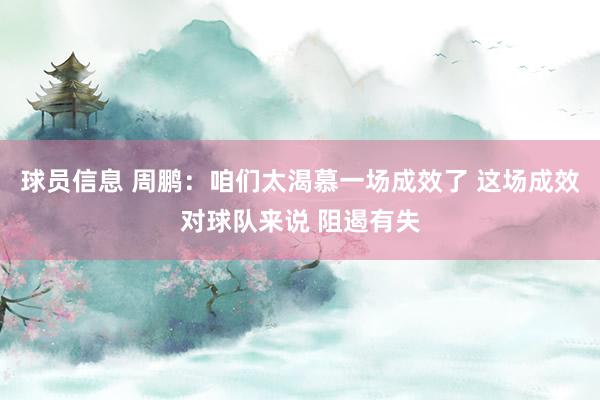 球员信息 周鹏：咱们太渴慕一场成效了 这场成效对球队来说 阻遏有失